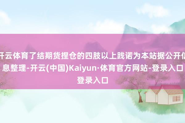 开云体育了结期货捏仓的四肢以上践诺为本站据公开信息整理-开云(中国)Kaiyun·体育官方网站-登录入口