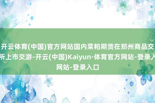 开云体育(中国)官方网站国内菜粕期货在郑州商品交游所上市交游-开云(中国)Kaiyun·体育官方网站-登录入口