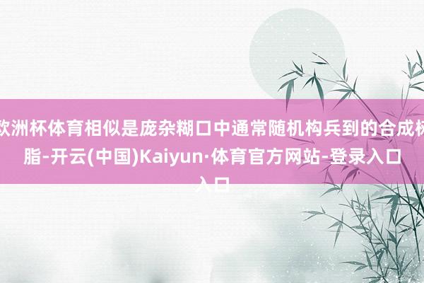 欧洲杯体育相似是庞杂糊口中通常随机构兵到的合成树脂-开云(中国)Kaiyun·体育官方网站-登录入口