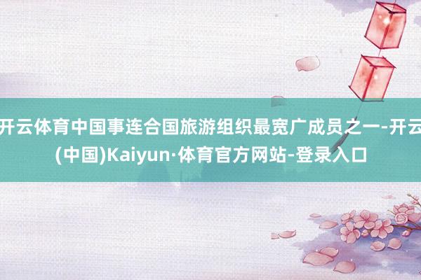 开云体育中国事连合国旅游组织最宽广成员之一-开云(中国)Kaiyun·体育官方网站-登录入口