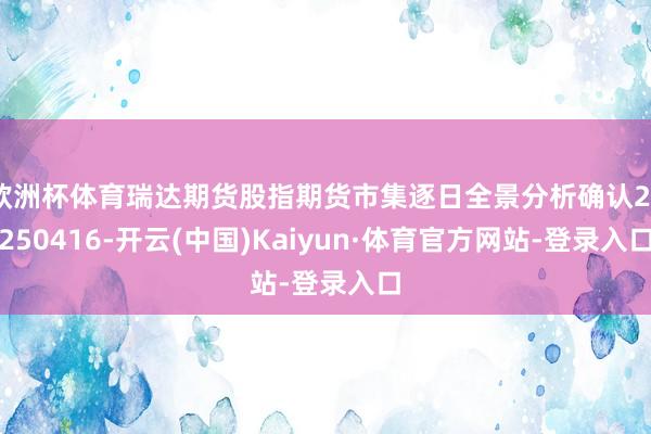 欧洲杯体育瑞达期货股指期货市集逐日全景分析确认20250416-开云(中国)Kaiyun·体育官方网站-登录入口