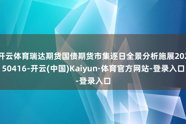开云体育瑞达期货国债期货市集逐日全景分析施展20250416-开云(中国)Kaiyun·体育官方网站-登录入口