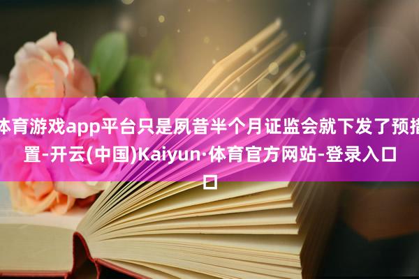 体育游戏app平台只是夙昔半个月证监会就下发了预措置-开云(中国)Kaiyun·体育官方网站-登录入口