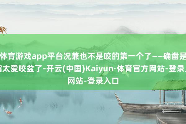 体育游戏app平台况兼也不是咬的第一个了——确凿是大嘴太爱咬盆了-开云(中国)Kaiyun·体育官方网站-登录入口