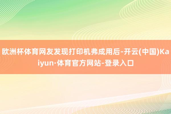 欧洲杯体育网友发现打印机弗成用后-开云(中国)Kaiyun·体育官方网站-登录入口