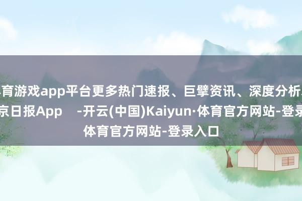体育游戏app平台更多热门速报、巨擘资讯、深度分析尽在北京日报App    -开云(中国)Kaiyun·体育官方网站-登录入口