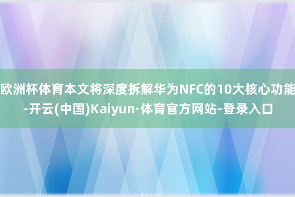欧洲杯体育本文将深度拆解华为NFC的10大核心功能-开云(中国)Kaiyun·体育官方网站-登录入口