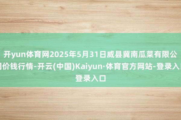 开yun体育网2025年5月31日威县冀南瓜菜有限公司价钱行情-开云(中国)Kaiyun·体育官方网站-登录入口