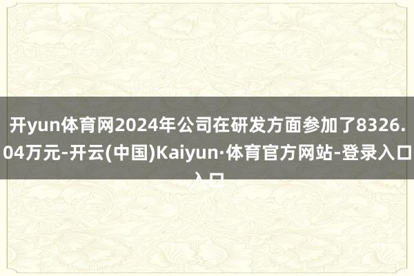 开yun体育网2024年公司在研发方面参加了8326.04万元-开云(中国)Kaiyun·体育官方网站-登录入口