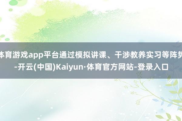 体育游戏app平台通过模拟讲课、干涉教养实习等阵势-开云(中国)Kaiyun·体育官方网站-登录入口