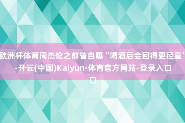 欧洲杯体育周杰伦之前曾自曝“喝酒后会回得更径直”-开云(中国)Kaiyun·体育官方网站-登录入口
