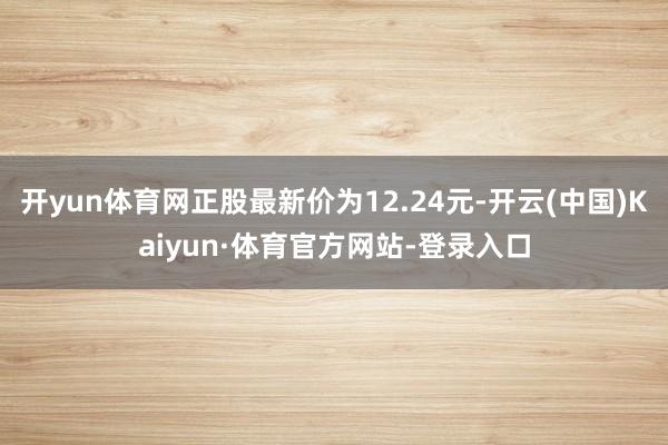 开yun体育网正股最新价为12.24元-开云(中国)Kaiyun·体育官方网站-登录入口