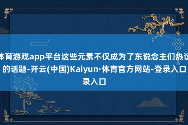 体育游戏app平台这些元素不仅成为了东说念主们热议的话题-开云(中国)Kaiyun·体育官方网站-登录入口