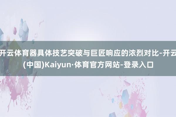 开云体育器具体技艺突破与巨匠响应的浓烈对比-开云(中国)Kaiyun·体育官方网站-登录入口