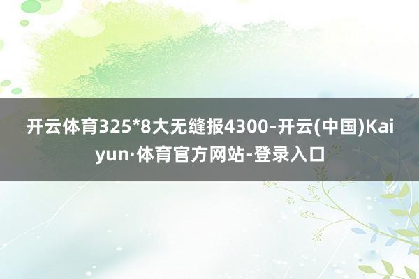 开云体育325*8大无缝报4300-开云(中国)Kaiyun·体育官方网站-登录入口