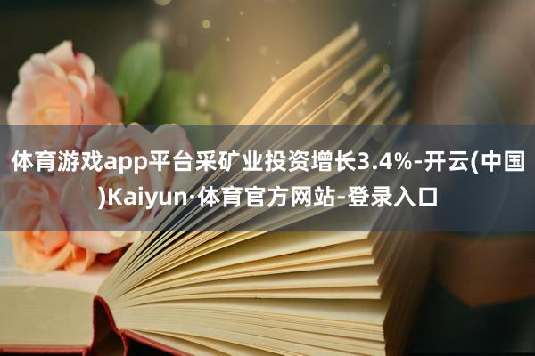 体育游戏app平台采矿业投资增长3.4%-开云(中国)Kaiyun·体育官方网站-登录入口