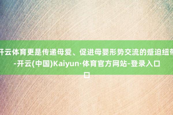 开云体育更是传递母爱、促进母婴形势交流的蹙迫纽带-开云(中国)Kaiyun·体育官方网站-登录入口