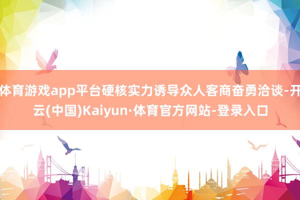体育游戏app平台硬核实力诱导众人客商奋勇洽谈-开云(中国)Kaiyun·体育官方网站-登录入口