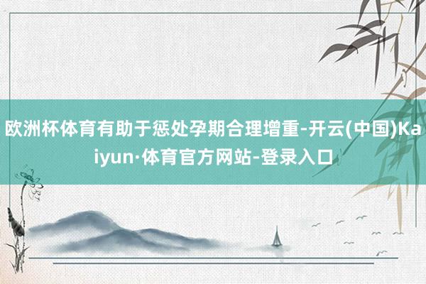 欧洲杯体育有助于惩处孕期合理增重-开云(中国)Kaiyun·体育官方网站-登录入口