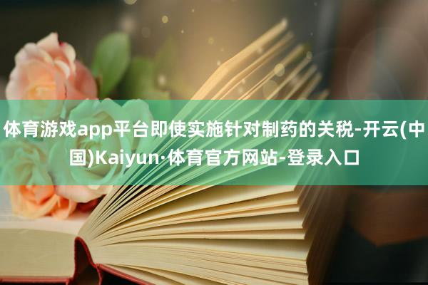 体育游戏app平台即使实施针对制药的关税-开云(中国)Kaiyun·体育官方网站-登录入口