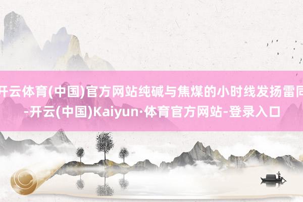 开云体育(中国)官方网站纯碱与焦煤的小时线发扬雷同-开云(中国)Kaiyun·体育官方网站-登录入口