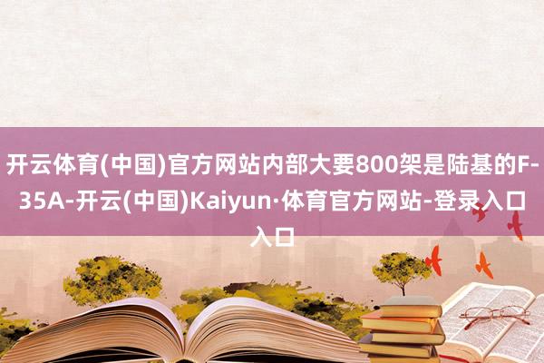 开云体育(中国)官方网站内部大要800架是陆基的F-35A-开云(中国)Kaiyun·体育官方网站-登录入口