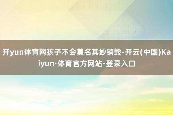 开yun体育网孩子不会莫名其妙销毁-开云(中国)Kaiyun·体育官方网站-登录入口