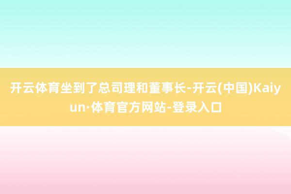 开云体育坐到了总司理和董事长-开云(中国)Kaiyun·体育官方网站-登录入口