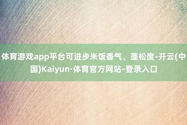 体育游戏app平台可进步米饭香气、蓬松度-开云(中国)Kaiyun·体育官方网站-登录入口