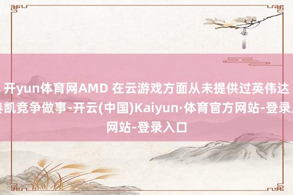 开yun体育网AMD 在云游戏方面从未提供过英伟达的奏凯竞争做事-开云(中国)Kaiyun·体育官方网站-登录入口