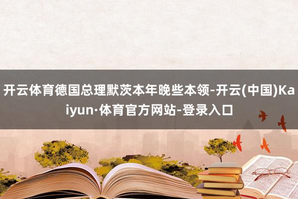 开云体育德国总理默茨本年晚些本领-开云(中国)Kaiyun·体育官方网站-登录入口