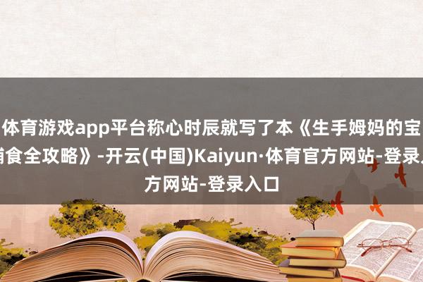 体育游戏app平台称心时辰就写了本《生手姆妈的宝宝辅食全攻略》-开云(中国)Kaiyun·体育官方网站-登录入口