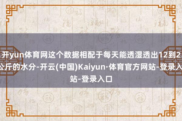 开yun体育网这个数据相配于每天能透湿透出12到20公斤的水分-开云(中国)Kaiyun·体育官方网站-登录入口