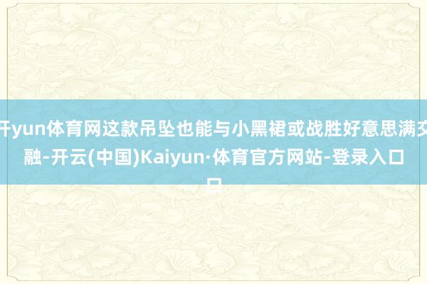 开yun体育网这款吊坠也能与小黑裙或战胜好意思满交融-开云(中国)Kaiyun·体育官方网站-登录入口
