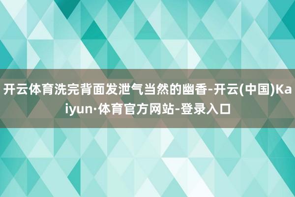 开云体育洗完背面发泄气当然的幽香-开云(中国)Kaiyun·体育官方网站-登录入口