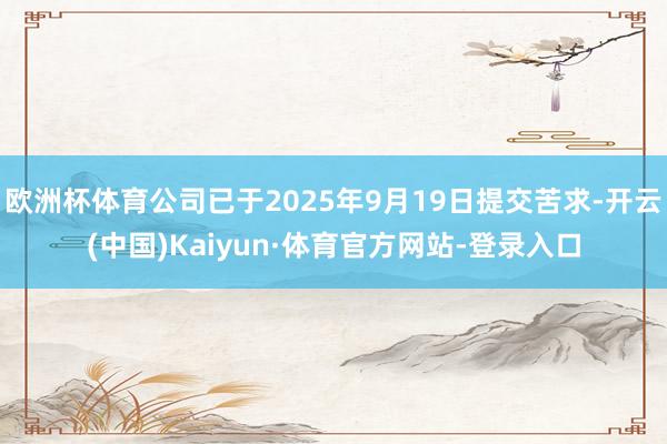 欧洲杯体育公司已于2025年9月19日提交苦求-开云(中国)Kaiyun·体育官方网站-登录入口
