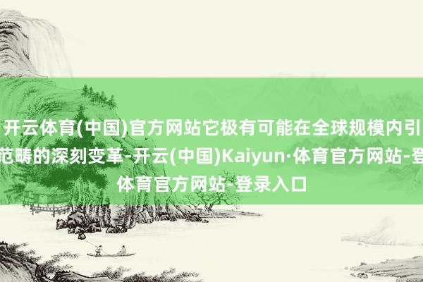 开云体育(中国)官方网站它极有可能在全球规模内引起文化范畴的深刻变革-开云(中国)Kaiyun·体育官方网站-登录入口
