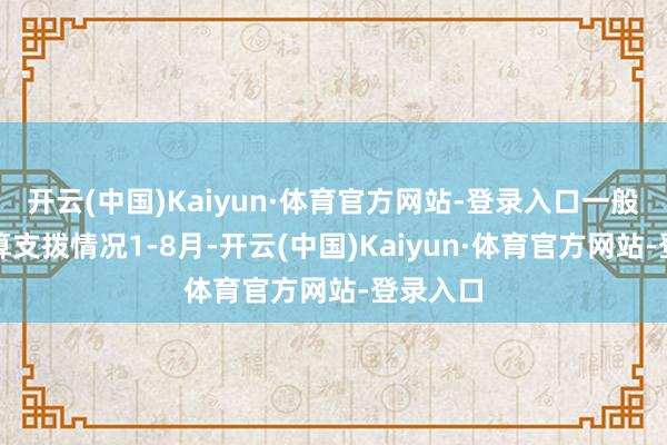 开云(中国)Kaiyun·体育官方网站-登录入口一般全球预算支拨情况1-8月-开云(中国)Kaiyun·体育官方网站-登录入口