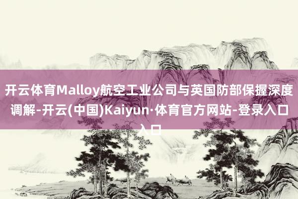 开云体育Malloy航空工业公司与英国防部保握深度调解-开云(中国)Kaiyun·体育官方网站-登录入口