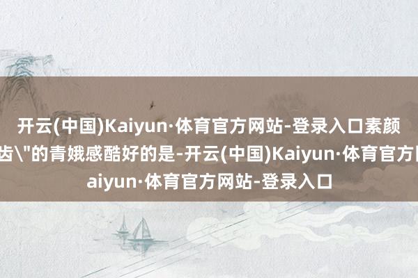 开云(中国)Kaiyun·体育官方网站-登录入口素颜竟有