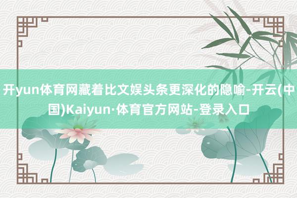 开yun体育网藏着比文娱头条更深化的隐喻-开云(中国)Kaiyun·体育官方网站-登录入口