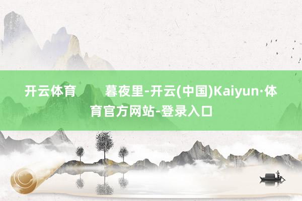 开云体育        暮夜里-开云(中国)Kaiyun·体育官方网站-登录入口