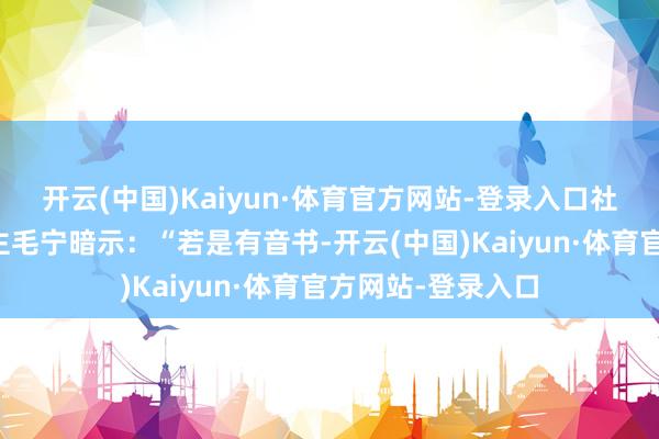 开云(中国)Kaiyun·体育官方网站-登录入口社交部发言东说念主毛宁暗示：“若是有音书-开云(中国)Kaiyun·体育官方网站-登录入口