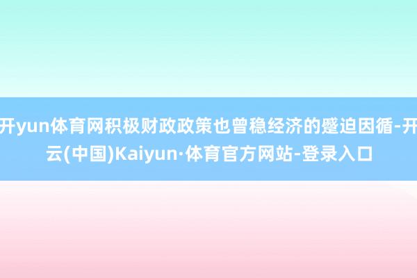 开yun体育网积极财政政策也曾稳经济的蹙迫因循-开云(中国)Kaiyun·体育官方网站-登录入口