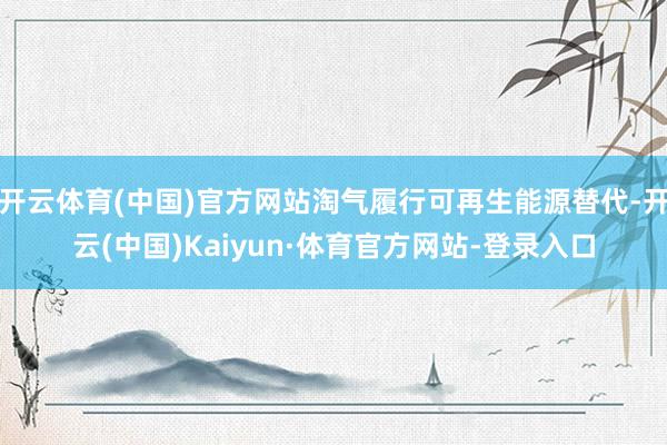 开云体育(中国)官方网站淘气履行可再生能源替代-开云(中国)Kaiyun·体育官方网站-登录入口