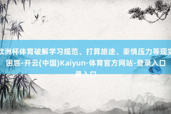 欧洲杯体育破解学习规范、打算旅途、豪情压力等现实困惑-开云(中国)Kaiyun·体育官方网站-登录入口