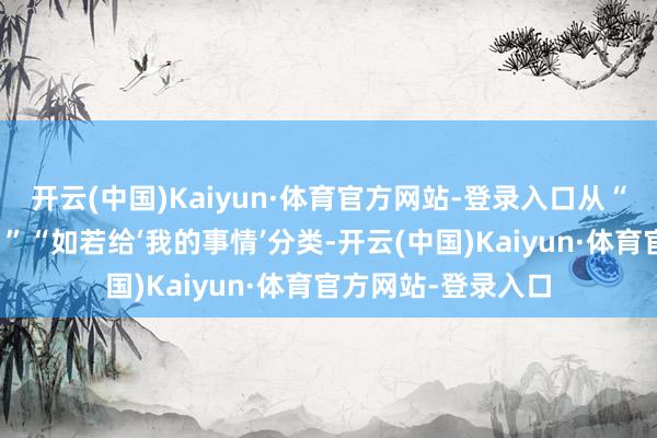 开云(中国)Kaiyun·体育官方网站-登录入口从“我的事情有哪些？”“如若给‘我的事情’分类-开云(中国)Kaiyun·体育官方网站-登录入口