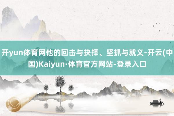 开yun体育网他的回击与抉择、坚抓与就义-开云(中国)Kaiyun·体育官方网站-登录入口
