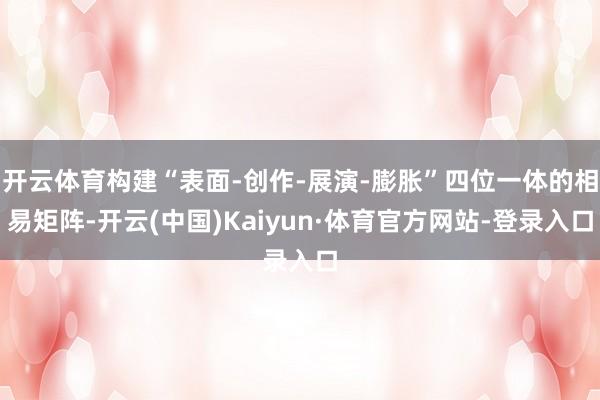开云体育构建“表面-创作-展演-膨胀”四位一体的相易矩阵-开云(中国)Kaiyun·体育官方网站-登录入口