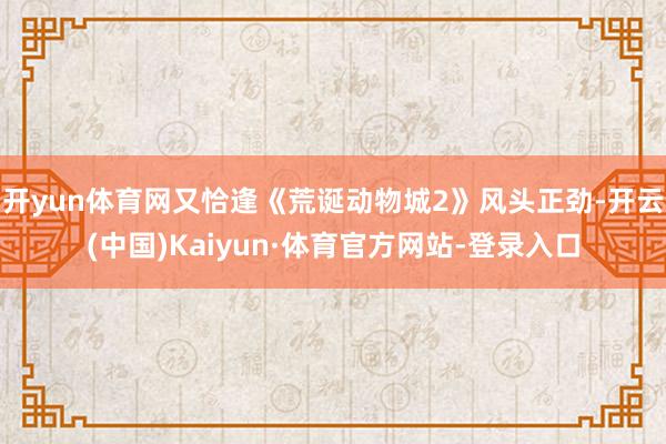 开yun体育网又恰逢《荒诞动物城2》风头正劲-开云(中国)Kaiyun·体育官方网站-登录入口